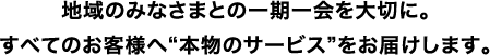 地域のみなさまとの一期一会を大切に。すべてのお客様へ“本物のサービス”をお届けします。